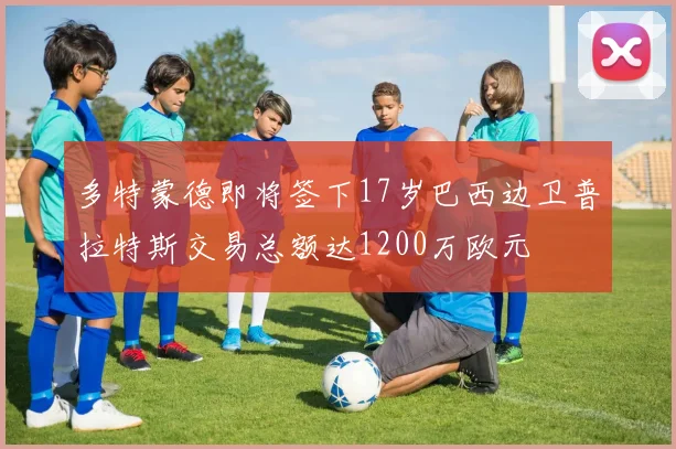多特蒙德即将签下17岁巴西边卫普拉特斯交易总额达1200万欧元