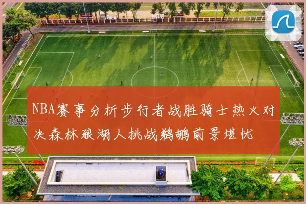 NBA赛事分析步行者战胜骑士热火对决森林狼湖人挑战鹈鹕前景堪忧