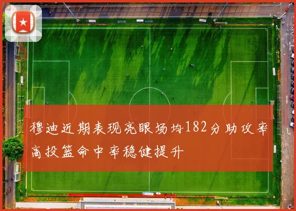 穆迪近期表现亮眼场均182分助攻率高投篮命中率稳健提升