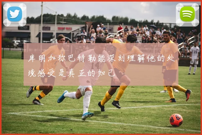 库明加称巴特勒能深刻理解他的处境感受是真正的知己