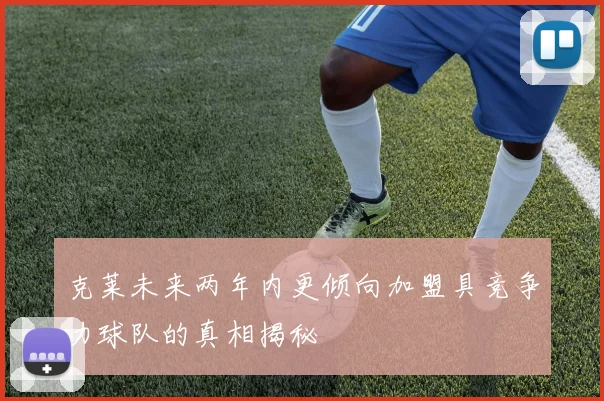 克莱未来两年内更倾向加盟具竞争力球队的真相揭秘