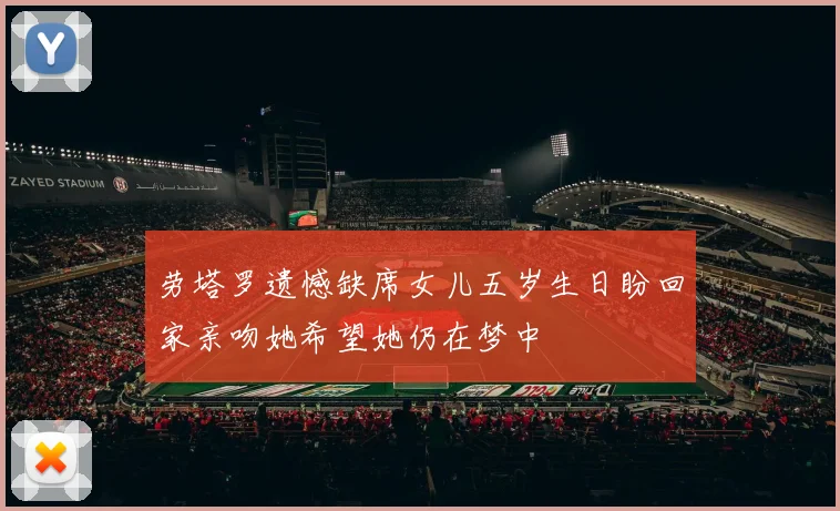 劳塔罗遗憾缺席女儿五岁生日盼回家亲吻她希望她仍在梦中