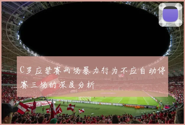 C罗应禁赛两场暴力行为不应自动停赛三场的深度分析