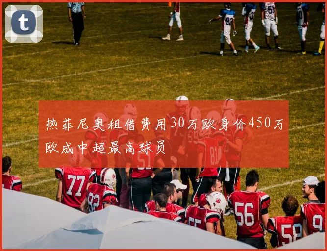 热菲尼奥租借费用30万欧身价450万欧成中超最高球员