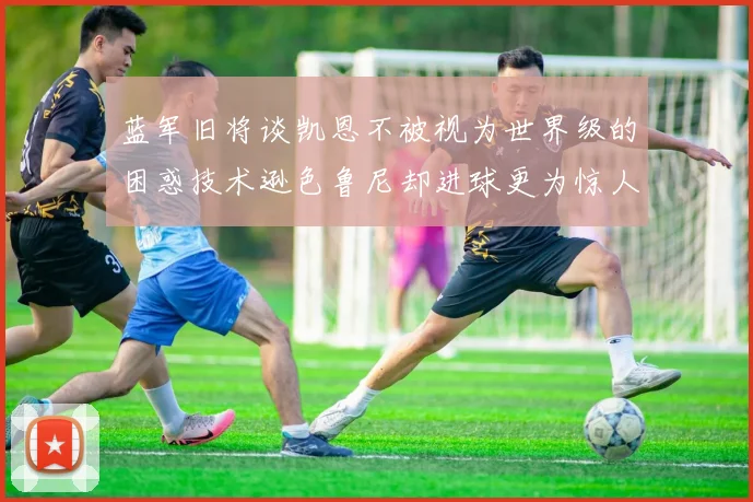 蓝军旧将谈凯恩不被视为世界级的困惑技术逊色鲁尼却进球更为惊人