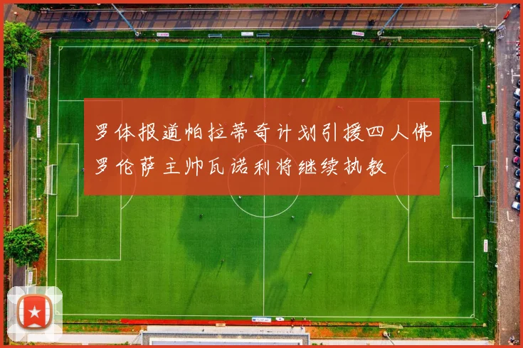 罗体报道帕拉蒂奇计划引援四人佛罗伦萨主帅瓦诺利将继续执教