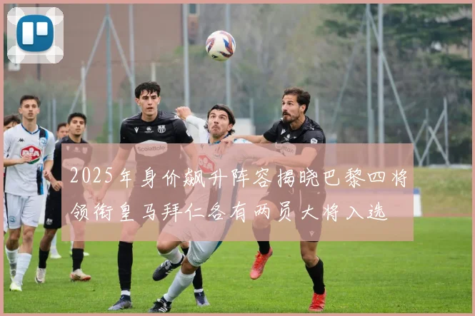 2025年身价飙升阵容揭晓巴黎四将领衔皇马拜仁各有两员大将入选