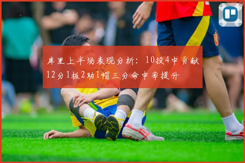 库里上半场表现分析：10投4中贡献12分1板2助1帽三分命中率提升