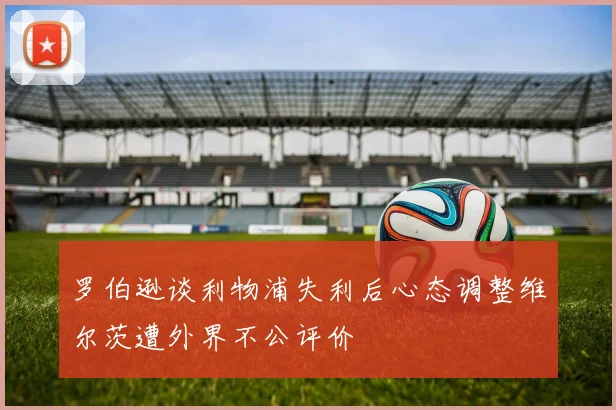 罗伯逊谈利物浦失利后心态调整维尔茨遭外界不公评价