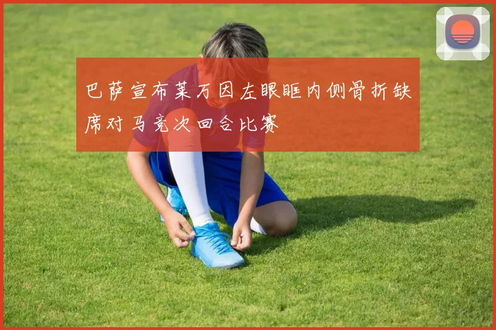 巴萨宣布莱万因左眼眶内侧骨折缺席对马竞次回合比赛