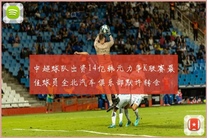 中超球队出资14亿韩元力争K联赛最佳球员全北汽车俱乐部默许转会