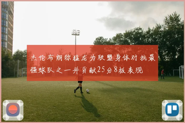 杰伦布朗称猛龙为联盟身体对抗最强球队之一并贡献25分8板表现