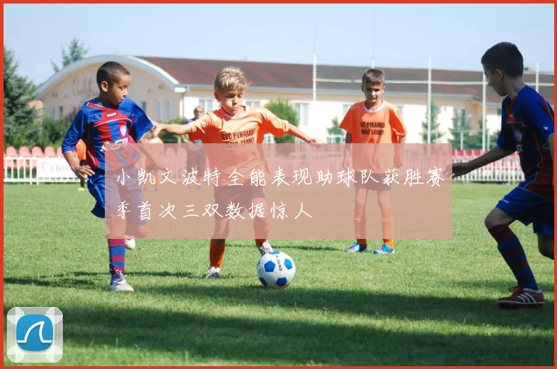 小凯文波特全能表现助球队获胜赛季首次三双数据惊人