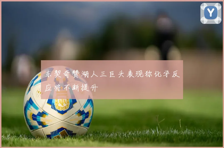 东契奇赞湖人三巨头表现称化学反应将不断提升