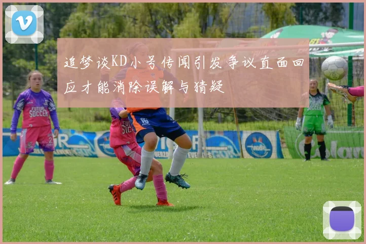 追梦谈KD小号传闻引发争议直面回应才能消除误解与猜疑
