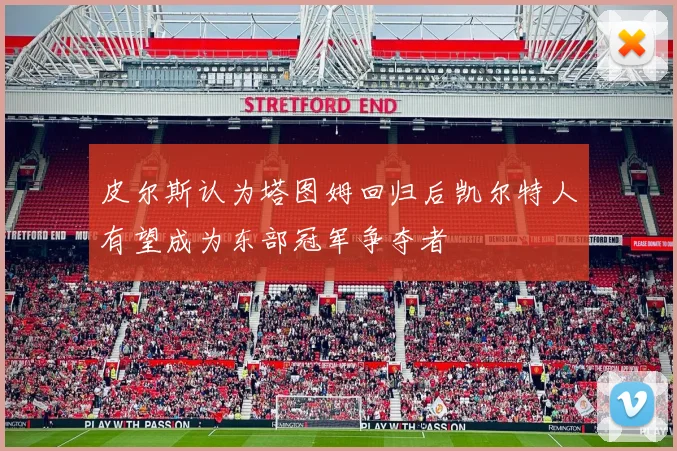 皮尔斯认为塔图姆回归后凯尔特人有望成为东部冠军争夺者