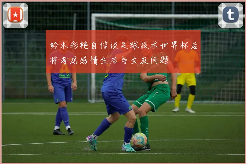 铃木彩艳自信谈足球技术世界杯后将考虑感情生活与女友问题