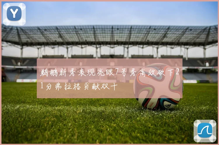 鹈鹕新秀表现亮眼7号秀高效砍下21分弗拉格贡献双十