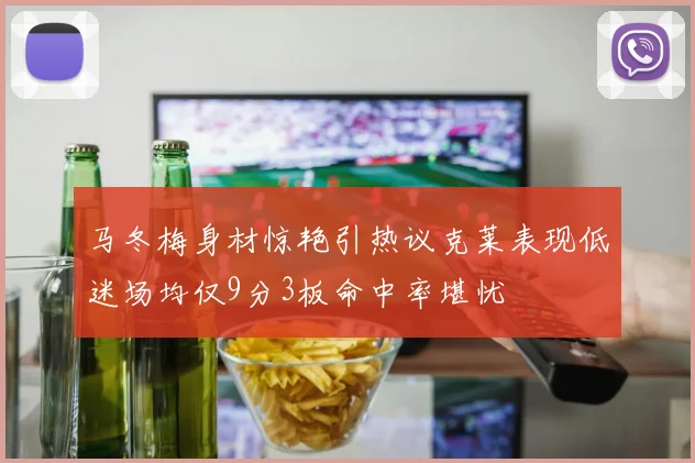 马冬梅身材惊艳引热议克莱表现低迷场均仅9分3板命中率堪忧