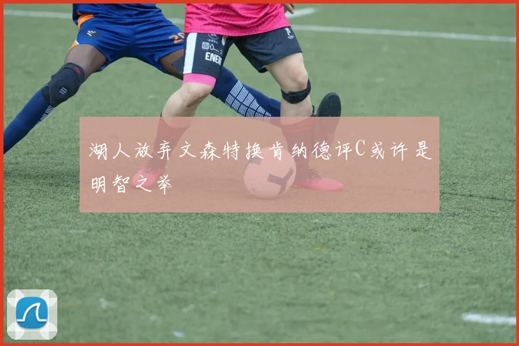 湖人放弃文森特换肯纳德评C或许是明智之举