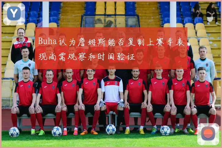 Buha认为詹姆斯能否复制上赛季表现尚需观察和时间验证