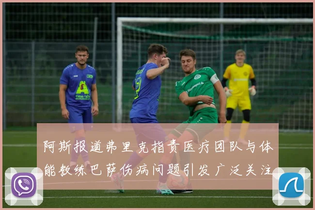 阿斯报道弗里克指责医疗团队与体能教练巴萨伤病问题引发广泛关注