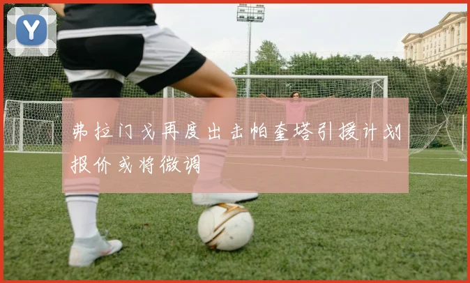 弗拉门戈再度出击帕奎塔引援计划报价或将微调