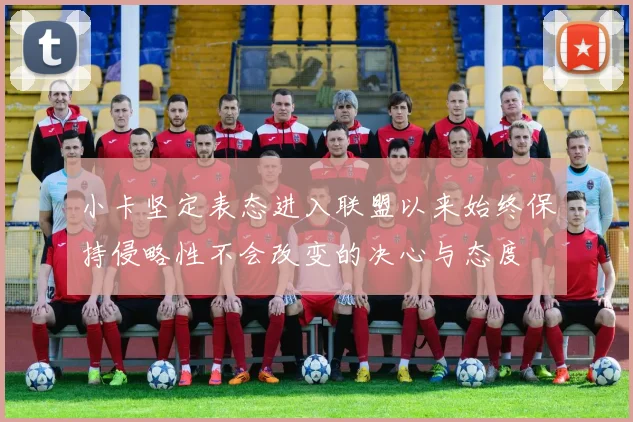 小卡坚定表态进入联盟以来始终保持侵略性不会改变的决心与态度