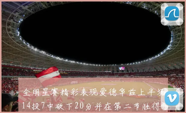 全明星赛精彩表现爱德华兹上半场14投7中砍下20分并在第二节独得17分