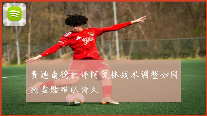 费迪南德批评阿莫林战术调整如同轮盘赌难以持久
