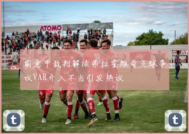 前意甲裁判解读弗拉霍维奇点球争议VAR介入不当引发热议